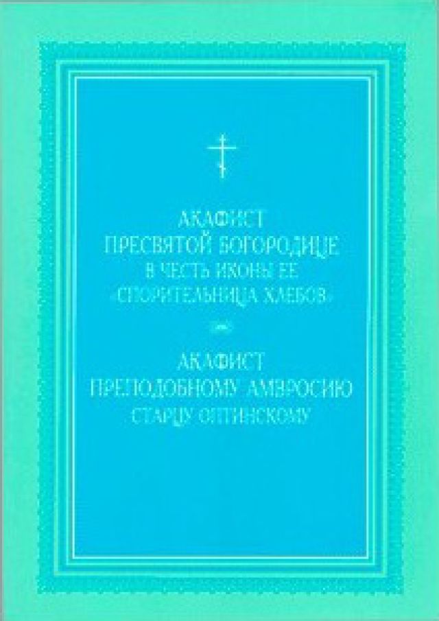 Акафист Пресвятой Богородице в честь иконы Ее «Спорительница хлебов». Акафист Преподобному Амвросию Старцу Оптинскому